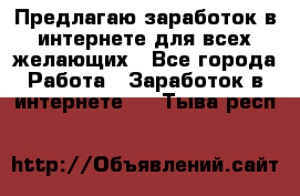 Предлагаю,заработок в интернете для всех желающих - Все города Работа » Заработок в интернете   . Тыва респ.